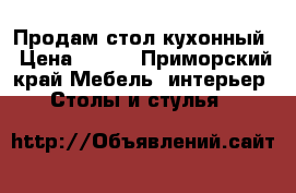 Продам стол кухонный › Цена ­ 500 - Приморский край Мебель, интерьер » Столы и стулья   